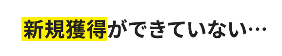 新規獲得ができていない…