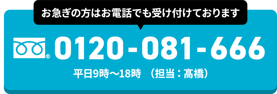 0120-081-666 平日9時〜18時（担当：高橋）